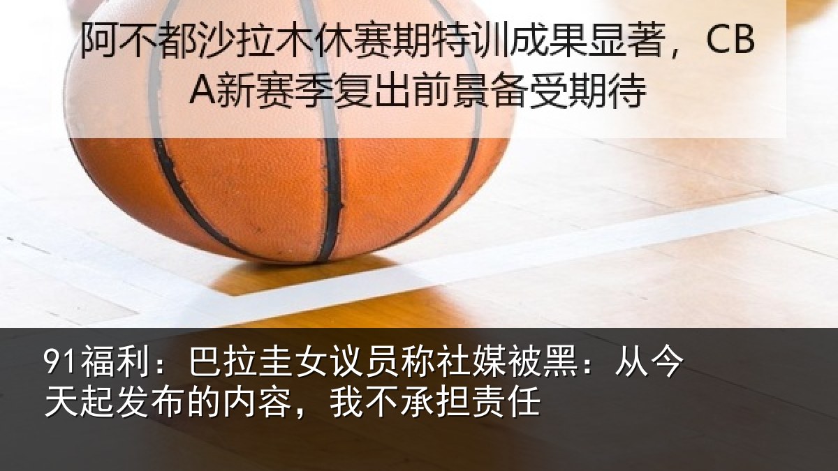 91福利：巴拉相关情况黑从相关情况，我不承担责任