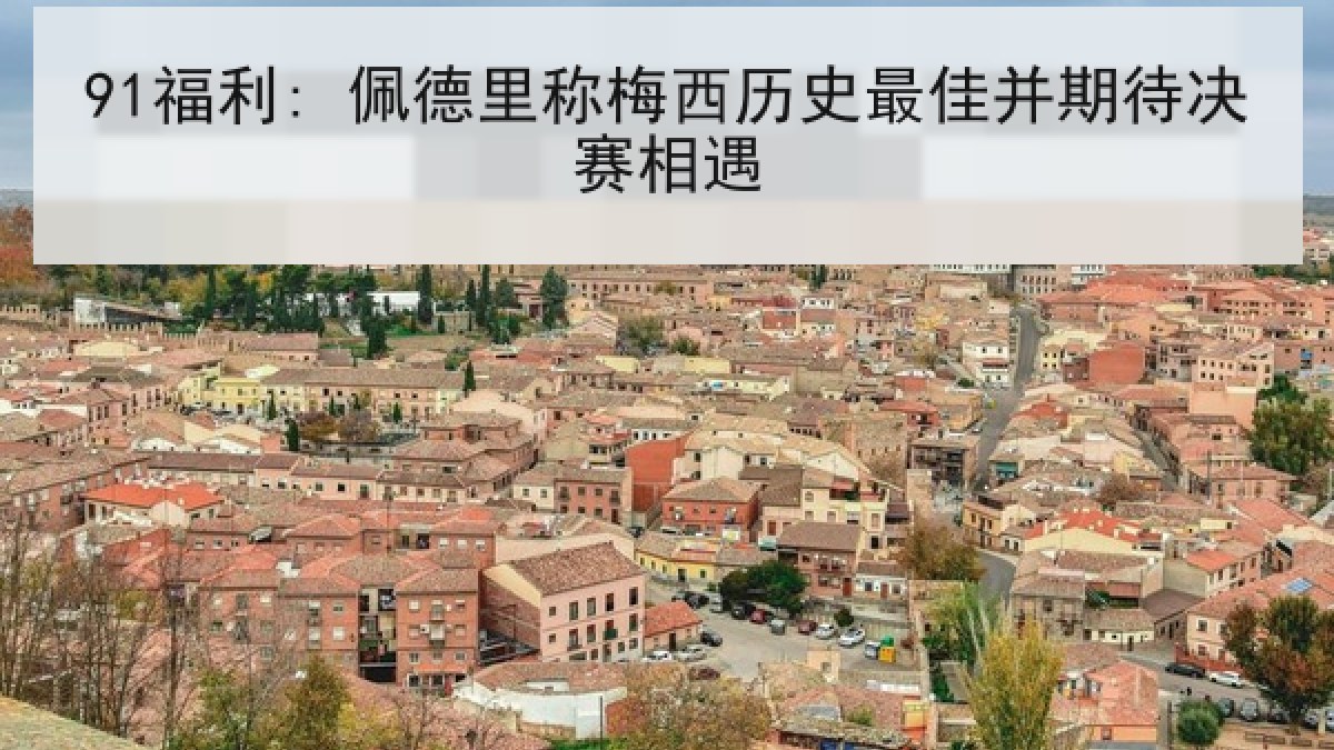 91福利: 佩德里称梅西历史最佳并期待决赛相遇 91福利: 佩德里称梅西历史最佳并期待决赛相遇
