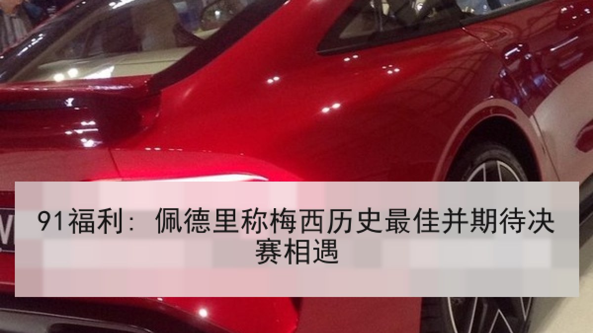 91福利: 佩德里称梅西历史最佳并期待决赛相遇 91福利: 佩德里称梅西历史最佳并期待决赛相遇