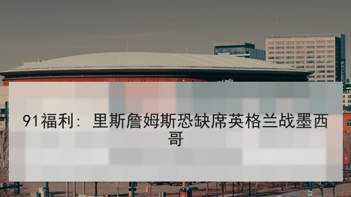 91福利: 里斯詹姆斯恐缺席英格兰战墨西哥