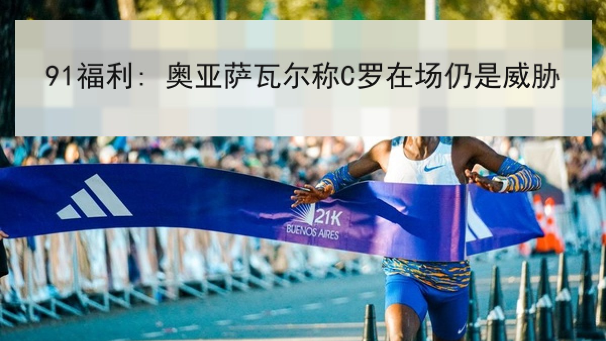 91福利: 奥亚萨瓦尔称C罗在场仍是威胁
