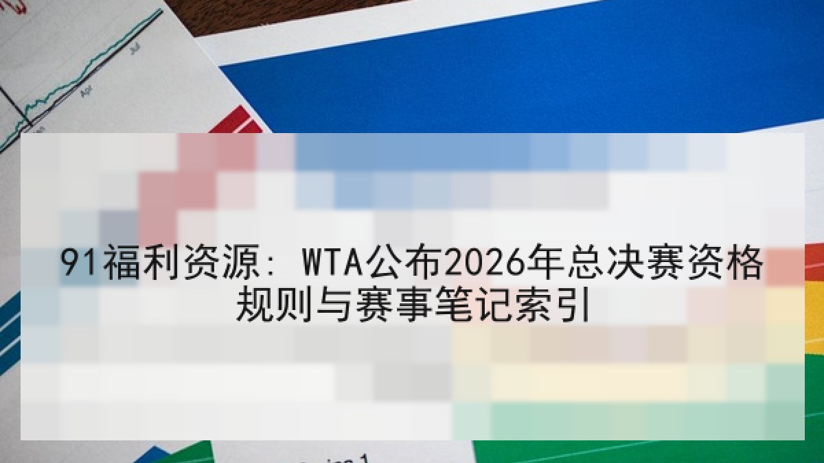 91福利资源: WTA公布2026年总决赛资格规则与赛事笔记索引 91福利资源: WTA公布2026年总决赛资格规则与赛事笔记索引