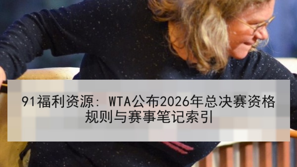 91福利资源: WTA公布2026年总决赛资格规则与赛事笔记索引 91福利资源: WTA公布2026年总决赛资格规则与赛事笔记索引