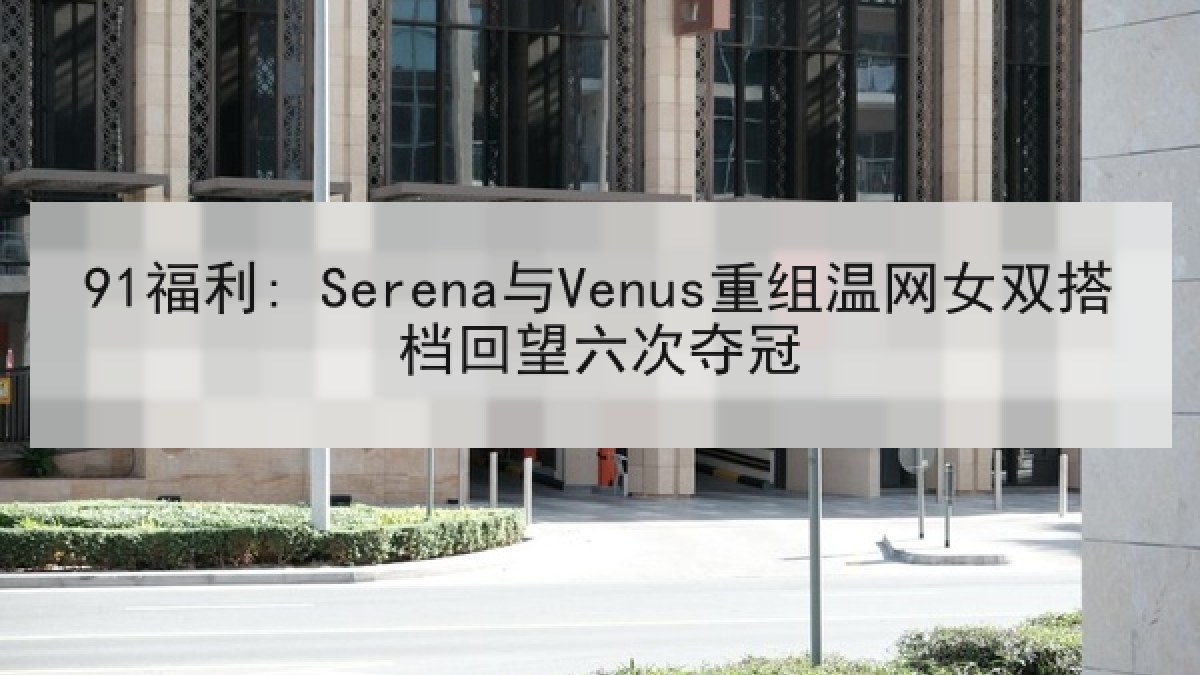 91福利: Serena与Venus重组温网女双搭档回望六次夺冠
