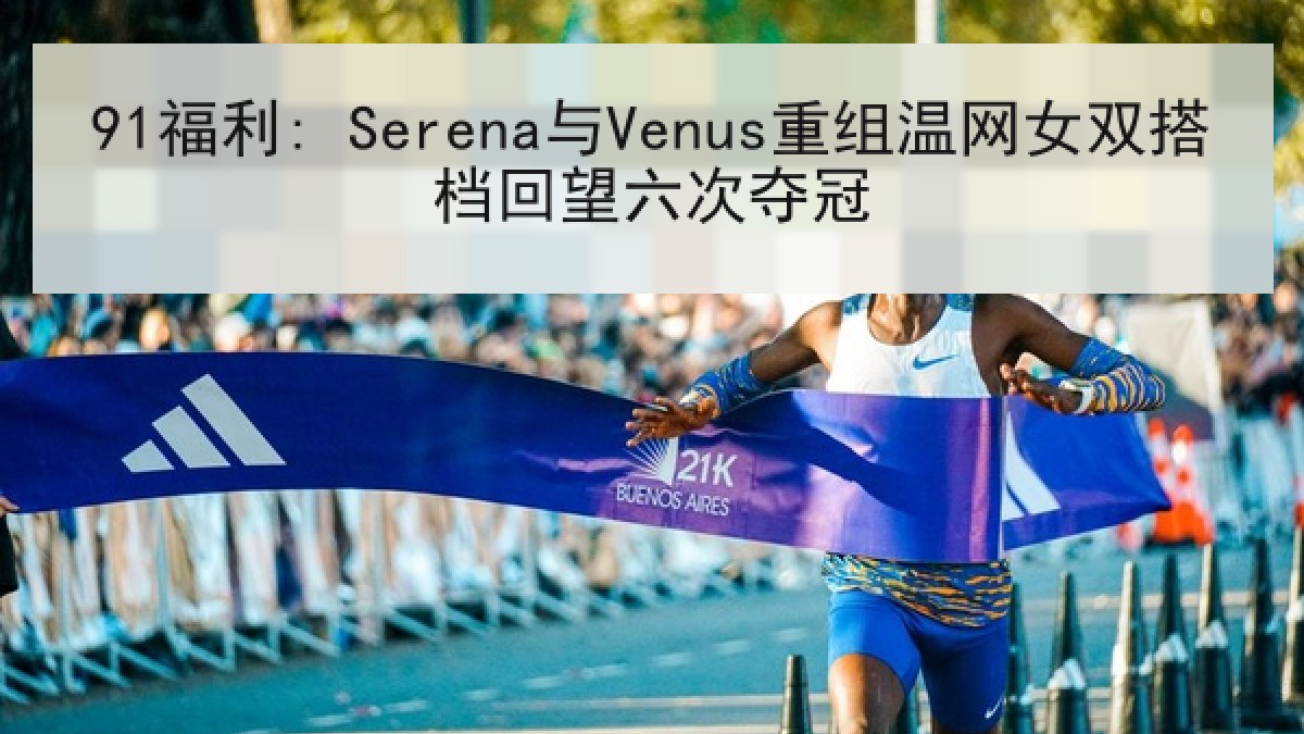 91福利: Serena与Venus重组温网女双搭档回望六次夺冠