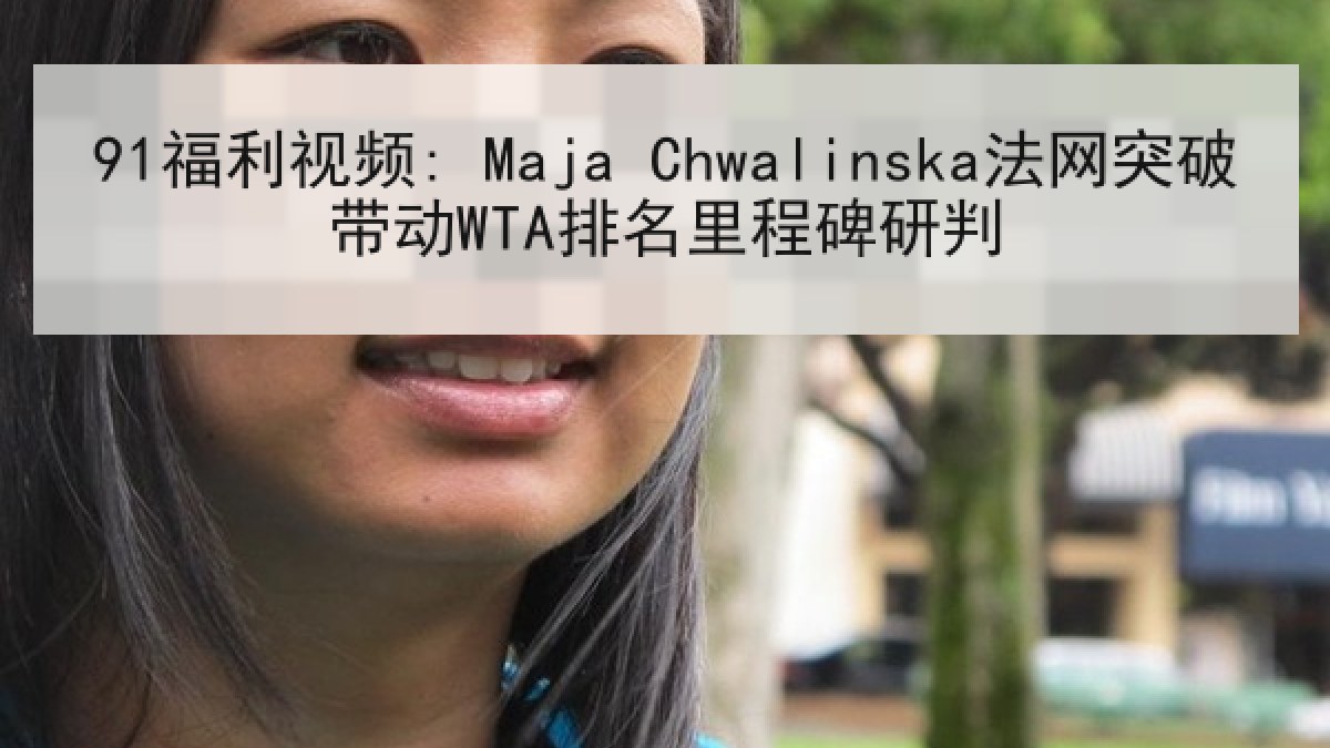 91福利视频: Maja Chwalinska法网突破带动WTA排名里程碑研判