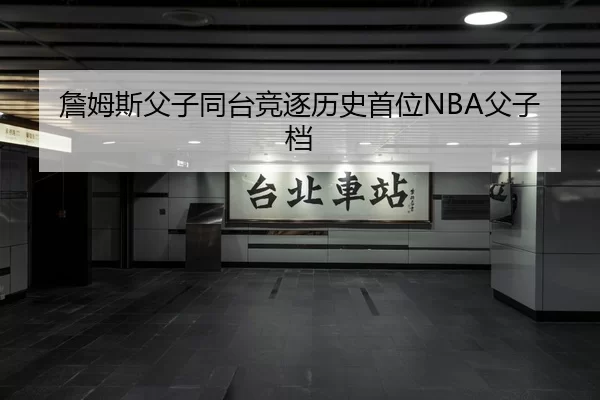 詹姆斯父子同台竞逐历史首位NBA父子档
