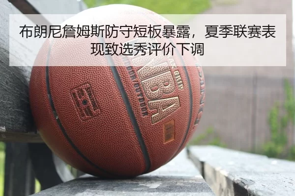 布朗尼詹姆斯防守短板暴露，夏季联赛表现致选秀评价下调