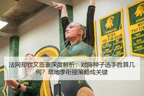 法网郑钦文签表深度解析：对阵种子选手胜算几何？草地季衔接策略成关键