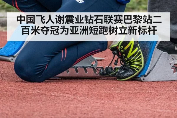 中国飞人谢震业钻石联赛巴黎站二百米夺冠为亚洲短跑树立新标杆