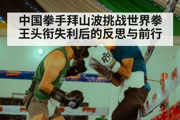 中国拳手拜山波挑战世界拳王头衔失利后的反思与前行