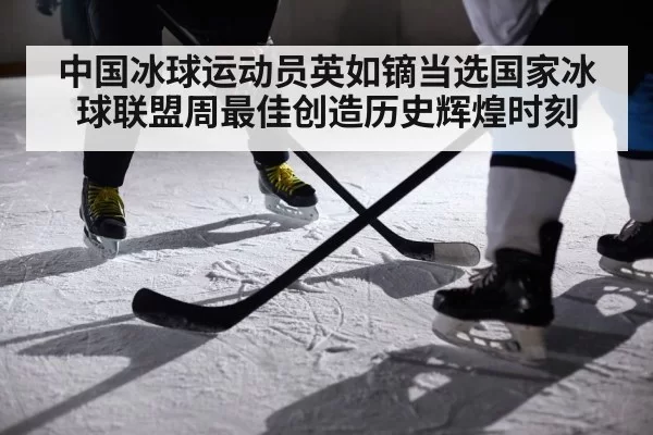 中国冰球运动员英如镝当选国家冰球联盟周最佳创造历史辉煌时刻