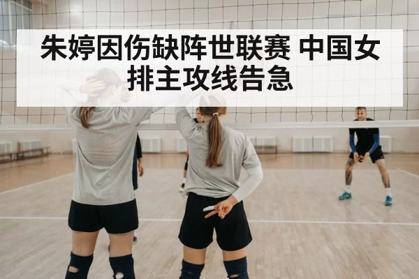 朱婷因伤缺阵世联赛 中国女排主攻线告急