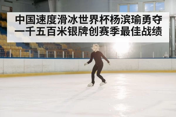 中国速度滑冰世界杯杨滨瑜勇夺一千五百米银牌创赛季最佳战绩