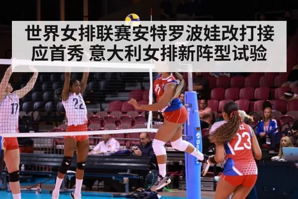 世界女排联赛安特罗波娃改打接应首秀 意大利女排新阵型试验