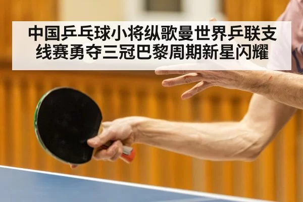 中国乒乓球小将纵歌曼世界乒联支线赛勇夺三冠巴黎周期新星闪耀