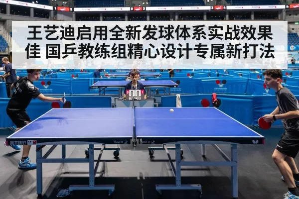 王艺迪启用全新发球体系实战效果佳 国乒教练组精心设计专属新打法
